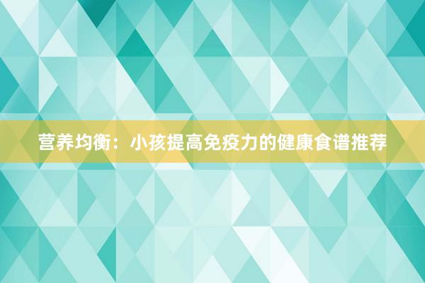 营养均衡：小孩提高免疫力的健康食谱推荐