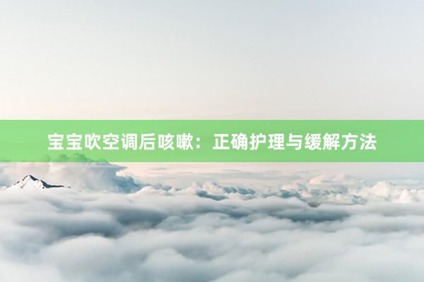 宝宝吹空调后咳嗽：正确护理与缓解方法