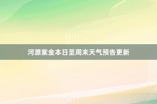 河源紫金本日至周末天气预告更新