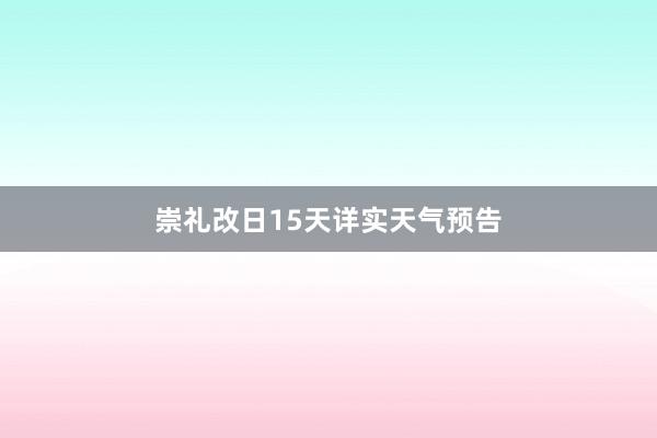 崇礼改日15天详实天气预告