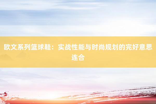 欧文系列篮球鞋：实战性能与时尚规划的完好意思连合