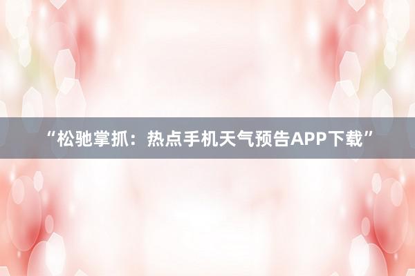 “松驰掌抓：热点手机天气预告APP下载”