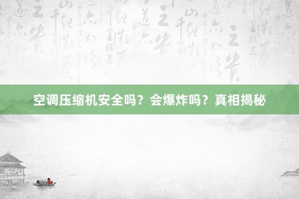 空调压缩机安全吗？会爆炸吗？真相揭秘