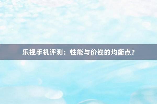 乐视手机评测：性能与价钱的均衡点？